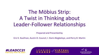 The Möbius Strip:
A Twist in Thinking about
Leader-Follower Relationships
Prepared and Presented by
Eric K. Kaufman, Austin D. Council, I. Dami Alegbeleye, and Perry D. Martin
 