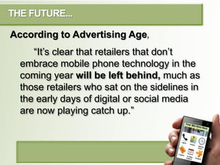 THE FUTURE...

According to Advertising Age,
     “It’s clear that retailers that don’t
  embrace mobile phone technology ...