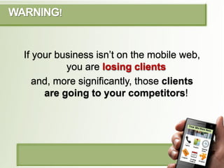 WARNING!


  If your business isn’t on the mobile web,
            you are losing clients
     and, more significantly, th...