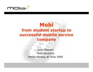 Mobi
 from student startup to
successful mobile service
        company

          Veljo Otsason
          Mobi Solutions
    Mobile Monday @ Tartu 2009
 