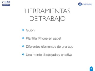 HERRAMIENTAS
DE TRABAJO
❖ Guión
❖ Plantilla iPhone en papel
❖ Diferentes elementos de una app
❖ Una mente despejada y creativa

46

 