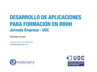 DESARROLLO DE APLICACIONES
PARA FORMACIÓN EN RRHH
Jornada Empresa - UOC
Santiago Larrauri
Product Owner de Mobivery
28 DE NOVIEMBRE DE 2013

 