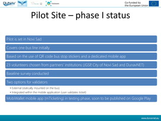 Co-funded by
the European Union
Pilot Site – phase I status
Pilot is set in Novi Sad
Covers one bus line initially
Based o...