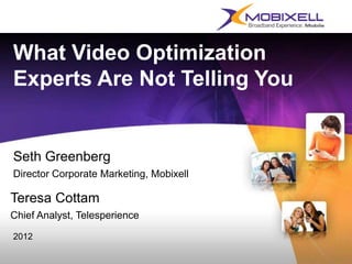What Video Optimization
Experts Are Not Telling You


Seth Greenberg
Director Corporate Marketing, Mobixell

Teresa Cottam
Chief Analyst, Telesperience

2012
 