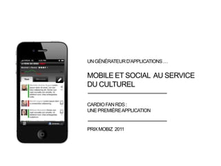 Un générateur d’applications … Mobile et social  au service  du culturel CARDIO FAN RDS :  une première application  Prix mobiz  2011 