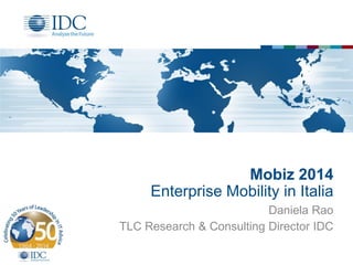 Mobiz 2014
Enterprise Mobility in Italia
Daniela Rao
TLC Research & Consulting Director IDC
 