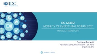 IDC MOBIZ
MOBILITY OF EVERYTHING FORUM 2017
MILANO, 21 MARZO 2017
Gabriele Roberti
Research & Consulting Manager - IDC Italia
@groberti_IDC
#IDCMobiz17 - @IDCItaly
 