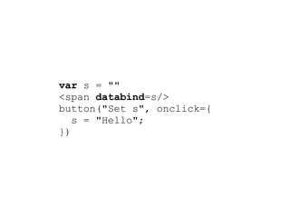 var s = ""
<span databind=s/>
button("Set s", onclick={
   s = "Hello";
})
 