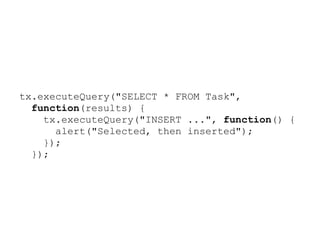 tx.executeQuery("SELECT * FROM Task",
  function(results) {
    tx.executeQuery("INSERT ...", function() {
      alert("Selected, then inserted");
    });
  });
 