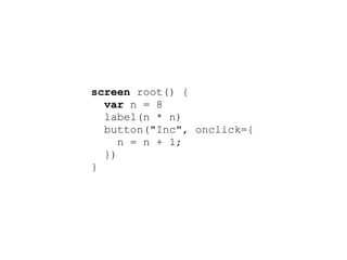 screen root() {
  var n = 8
  label(n * n)
  button("Inc", onclick={
     n = n + 1;
  })
}
 