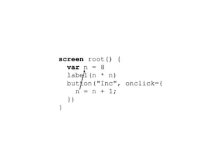 screen root() {
  var n = 8
  label(n * n)
  button("Inc", onclick={
     n = n + 1;
  })
}
 