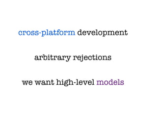 cross-platform development


   arbitrary rejections


we want high-level models
 
