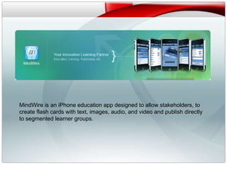 v MindWire is an iPhone education app designed to allow stakeholders, to create flash cards with text, images, audio, and video and publish directly to segmented learner groups. 
