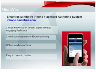 Emantras MindWire iPhone Flashcard Authoring System iphone.emantras.com MindWire Closed-networks for vetted, expert created engaging flashcards  Crowd-sourcing turns to Expert-sourcing Offline, anytime access Easy to use and master 