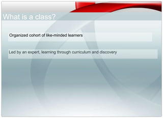 Organized cohort of like-minded learners What is a class?  Led by an expert, learning through curriculum and discovery 