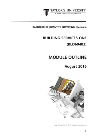 0
BACHELOR OF QUANTITY SURVEYING (Honours)
BUILDING SERVICES ONE
(BLD60403)
MODULE OUTLINE
August 2016
Image: MaintaineEco, UK, (2014), http://www.maintaineco.com
 