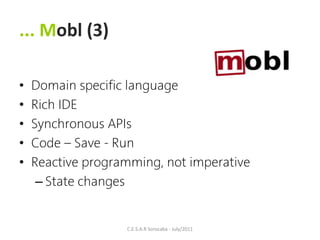 ... Mobl (3)

•   Domain specific language
•   Rich IDE
•   Synchronous APIs
•   Code – Save - Run
•   Reactive programming, not imperative
     – State changes


                   C.E.S.A.R Sorocaba - July/2011
 