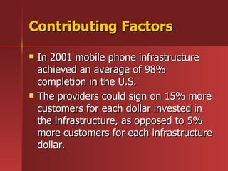 Contributing Factors <ul><li>In 2001 mobile phone infrastructure achieved an average of 98% completion in the U.S.  </li><...