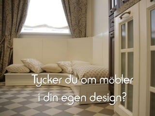 Tycker du om möbler 
i din egen design?  