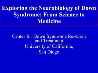 Exploring the Neurobiology of Down Syndrome: From Science to Medicine Center for Down Syndrome Research and Treatment University of California, San Diego 