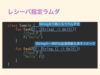class Sample {
fun task(f: (String) -> Unit) {
//taskする
f("Hello")
}
fun task2(f: String.() -> Unit) {
//taskする
"Hello".f()
}
}
 