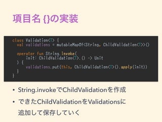 {}
class Validation<T> {
val validations = mutableMapOf<String, ChildValidation<T>>()
operator fun String.invoke(
init: ChildValidation<T>.() -> Unit
) {
validations.put(this, ChildValidation<T>().apply(init))
}
}
•
• String.invoke ChildValidation
• ChildValidation Validations  
 
