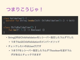 class Validation<T> {
operator fun String.invoke(init: ChildValidation<T>.() -> Unit)
}
class ChildValidation<T> {
fun be(f: T.() -> Boolean) {}
}
•
• String{} ChildValidation
• be ChildValidation
• User(T)
• T boolean
 