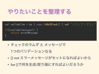 val validation = be { name.isNotBlank() } not "入力してください"
if(!validation(user)) {
return errorMessage
}
•  
1
• {} not
• be {} /
 