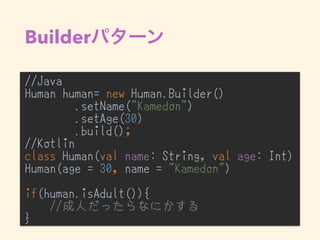 Builder
//Java
Human human= new Human.Builder()
.setName("Kamedon")
.setAge(30)
.build();
//Kotlin
class Human(val name: String, val age: Int)
Human(age = 30, name = "Kamedon")
if(human.isAdult()){
//成人だったらなにかする
}
 