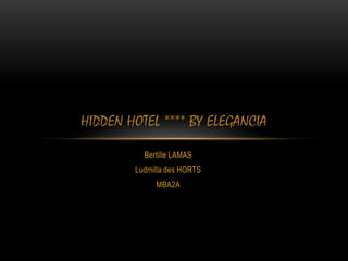 Bertille LAMAS
Ludmilla des HORTS
MBA2A
HIDDEN HOTEL **** BY ELEGANCIA
 