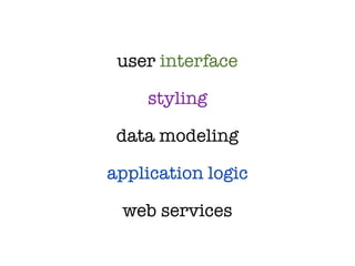 user interface

    styling

 data modeling

application logic

 web services
 