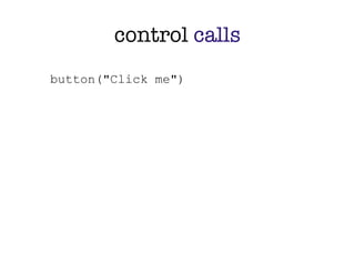 control calls
button("Click me")
 