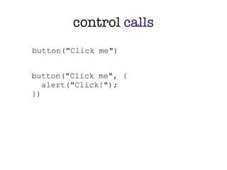 control calls
button("Click me")


button("Click me", {
   alert("Click!");
})
 
