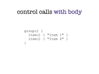 control calls with body


  group() {
    item() { "Item 1" }
    item() { "Item 2" }
  }
 