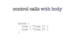 control calls with body


  group {
    item { "Item 1" }
    item { "Item 2" }
  }
 
