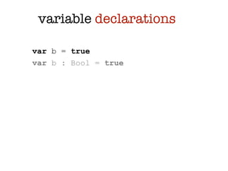 variable declarations

var b = true
var b : Bool = true
 
