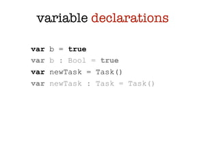 variable declarations

var   b = true
var   b : Bool = true
var   newTask = Task()
var   newTask : Task = Task()
 