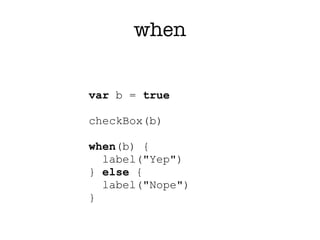 when


var b = true

checkBox(b)

when(b) {
  label("Yep")
} else {
  label("Nope")
}
 