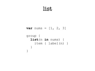 list


var nums = [1, 2, 3]

group {
  list(n in nums) {
    item { label(n) }
  }
}
 