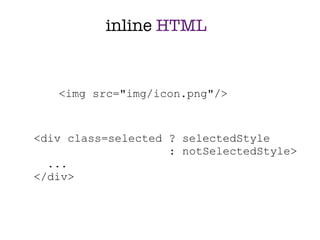 inline HTML


   <img src="img/icon.png"/>


<div class=selected ? selectedStyle
                    : notSelectedStyle>
  ...
</div>
 