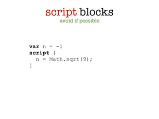 script blocks
         avoid if possible



var n = -1
script {
  n = Math.sqrt(9);
}
 