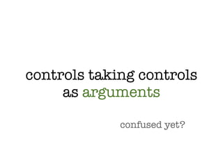 controls taking controls
     as arguments

             confused yet?
 