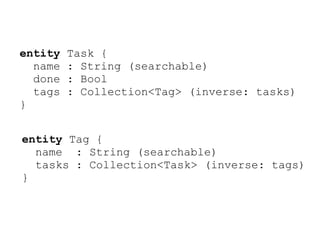 entity   Task {
  name   : String (searchable)
  done   : Bool
  tags   : Collection<Tag> (inverse: tasks)
}


entity Tag {
  name : String (searchable)
  tasks : Collection<Task> (inverse: tags)
}
 