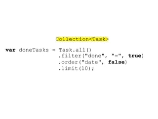 Collection<Task>
var doneTasks = Task.all()
                .filter("done", "=", true)
                .order("date", false)
                .limit(10);
 
