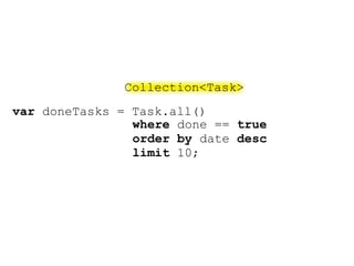 Collection<Task>
var doneTasks = Task.all()
                where done == true
                order by date desc
                limit 10;
 
