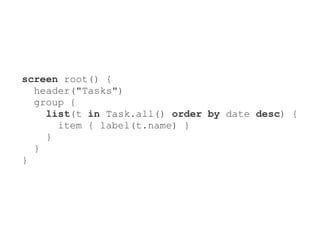 screen root() {
  header("Tasks")
  group {
    list(t in Task.all() order by date desc) {
      item { label(t.name) }
    }
  }
}
 