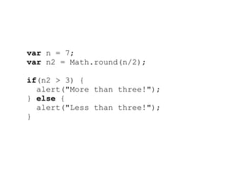 var n = 7;
var n2 = Math.round(n/2);

if(n2 > 3) {
  alert("More than three!");
} else {
  alert("Less than three!");
}
 