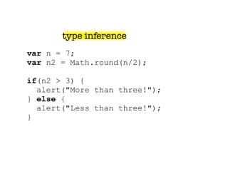 type inference
var n = 7;
var n2 = Math.round(n/2);

if(n2 > 3) {
  alert("More than three!");
} else {
  alert("Less than three!");
}
 