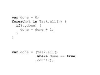 var done = 0;
foreach(t in Task.all()) {
  if(t.done) {
    done = done + 1;
  }
}



var done = (Task.all()
            where done == true)
           .count();
 