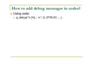 How to add debug messages in codes?
Using code:
g_debug("n [%]... n", G_STRLOC, ...);
 